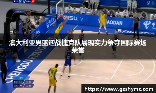 澳大利亚男篮迎战捷克队展现实力争夺国际赛场荣誉